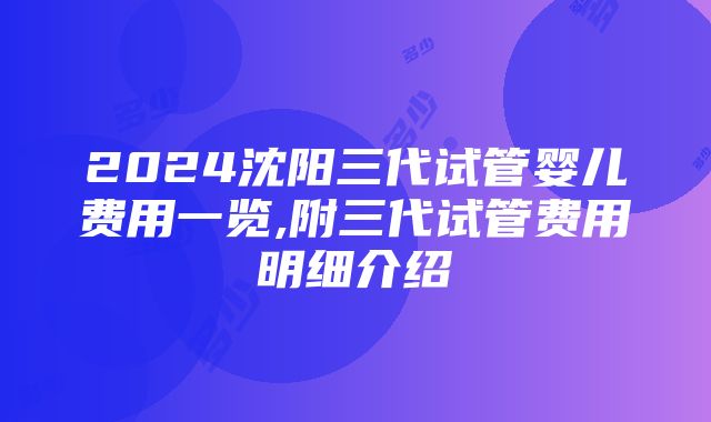 2024沈阳三代试管婴儿费用一览,附三代试管费用明细介绍