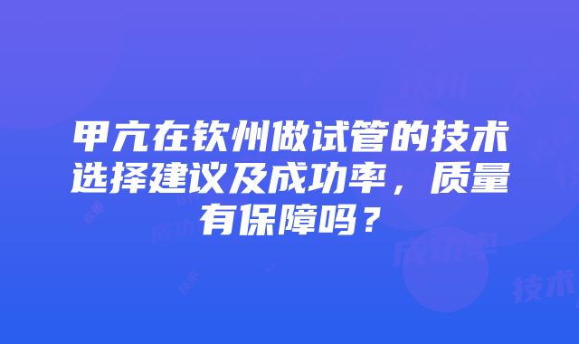 甲亢在钦州做试管的技术选择建议及成功率，质量有保障吗？