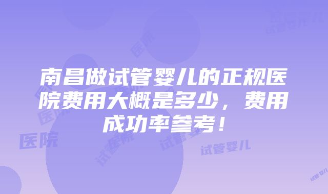 南昌做试管婴儿的正规医院费用大概是多少，费用成功率参考！