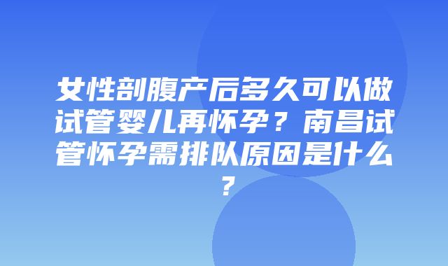 女性剖腹产后多久可以做试管婴儿再怀孕？南昌试管怀孕需排队原因是什么？