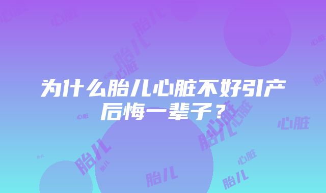 为什么胎儿心脏不好引产后悔一辈子？