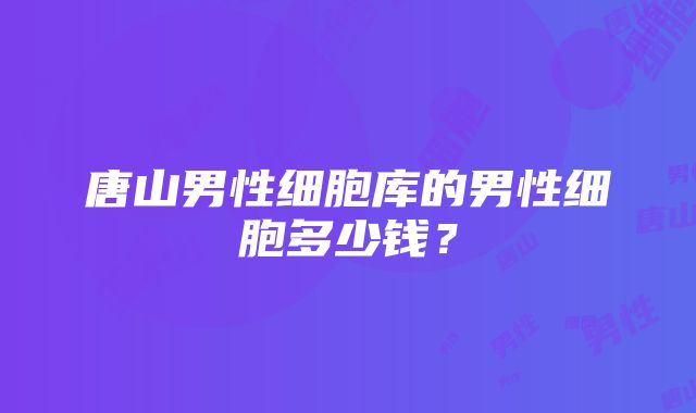 唐山男性细胞库的男性细胞多少钱？