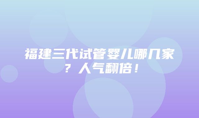 福建三代试管婴儿哪几家？人气翻倍！