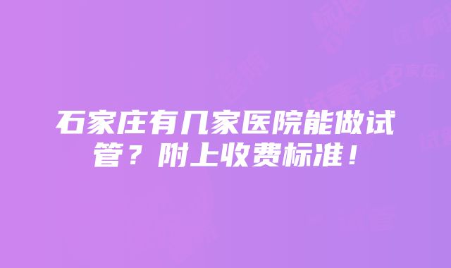 石家庄有几家医院能做试管？附上收费标准！