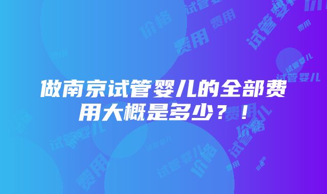 做南京试管婴儿的全部费用大概是多少？！