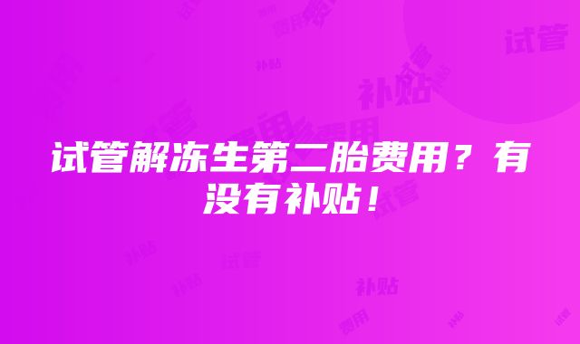 试管解冻生第二胎费用？有没有补贴！