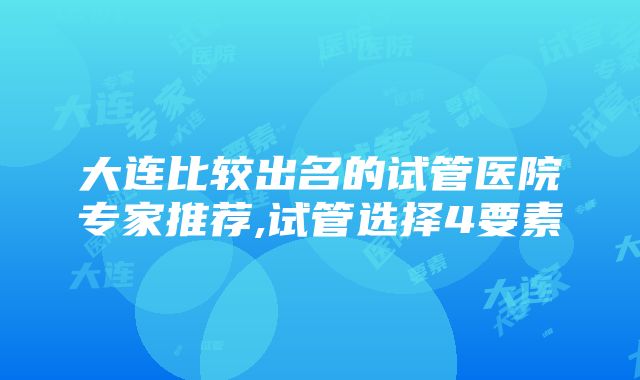 大连比较出名的试管医院专家推荐,试管选择4要素