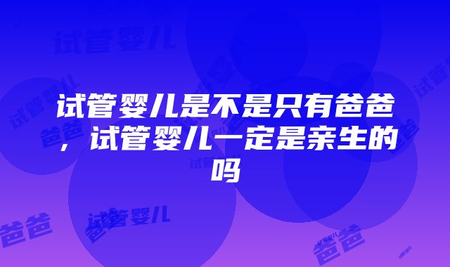 试管婴儿是不是只有爸爸，试管婴儿一定是亲生的吗