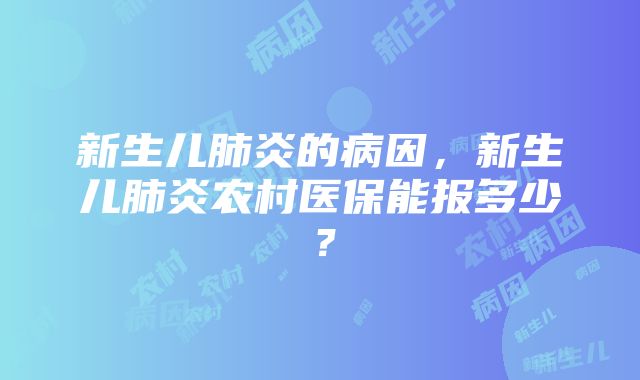 新生儿肺炎的病因，新生儿肺炎农村医保能报多少？