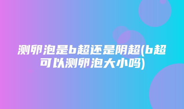 测卵泡是b超还是阴超(b超可以测卵泡大小吗)