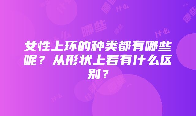 女性上环的种类都有哪些呢？从形状上看有什么区别？