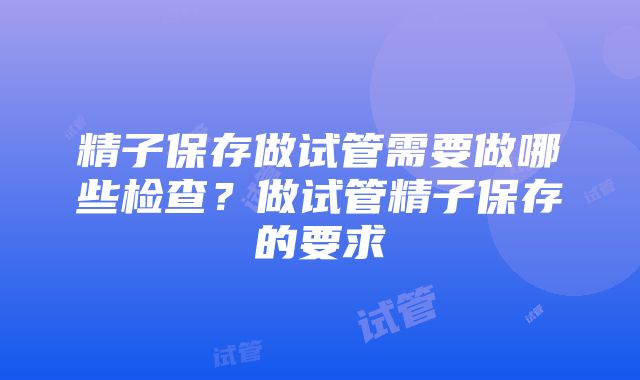 精子保存做试管需要做哪些检查？做试管精子保存的要求