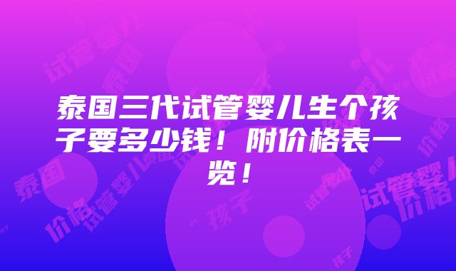 泰国三代试管婴儿生个孩子要多少钱！附价格表一览！