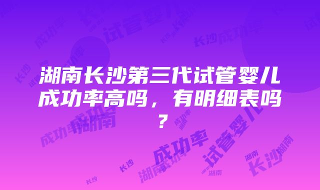 湖南长沙第三代试管婴儿成功率高吗，有明细表吗？