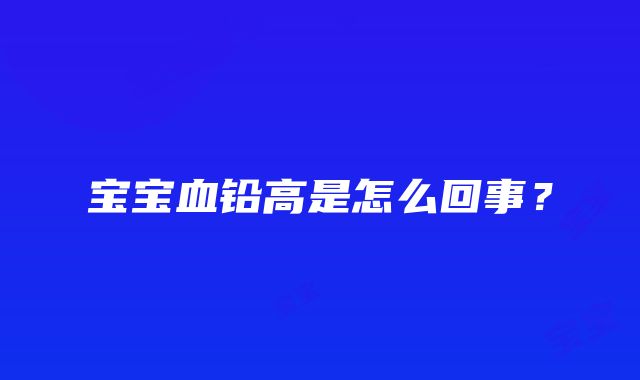 宝宝血铅高是怎么回事？