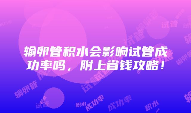 输卵管积水会影响试管成功率吗，附上省钱攻略！