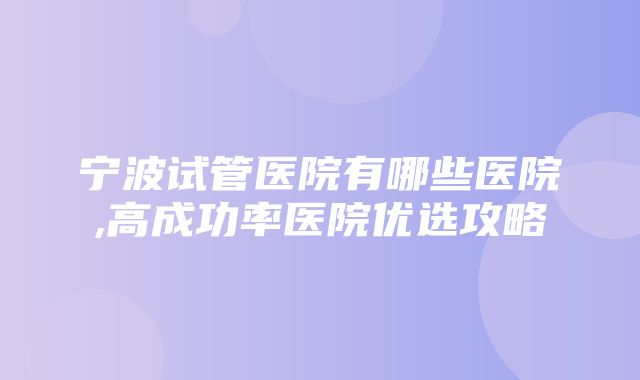 宁波试管医院有哪些医院,高成功率医院优选攻略