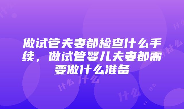 做试管夫妻都检查什么手续，做试管婴儿夫妻都需要做什么准备