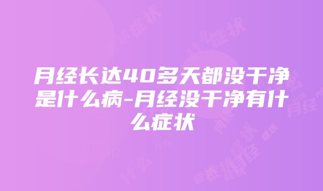 月经长达40多天都没干净是什么病-月经没干净有什么症状