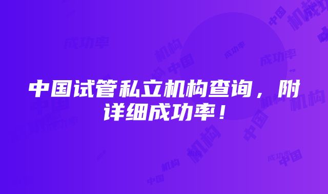 中国试管私立机构查询，附详细成功率！