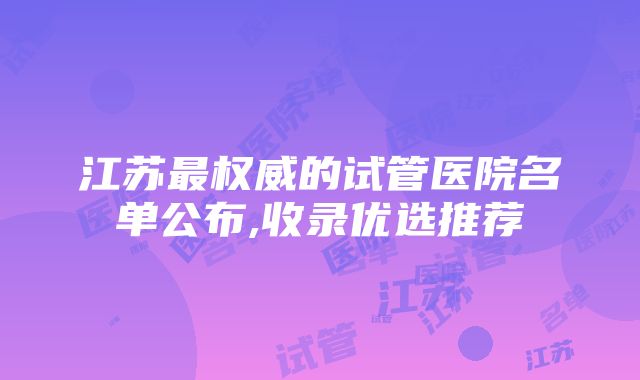 江苏最权威的试管医院名单公布,收录优选推荐