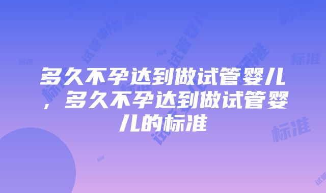 多久不孕达到做试管婴儿，多久不孕达到做试管婴儿的标准