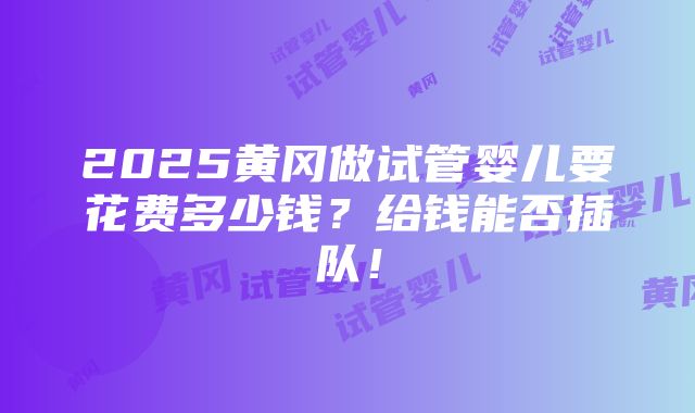 2025黄冈做试管婴儿要花费多少钱？给钱能否插队！