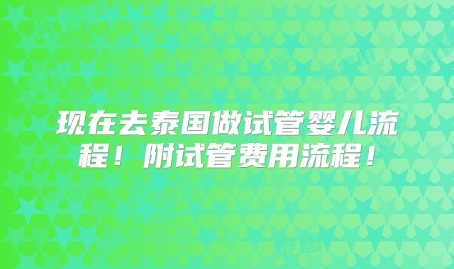 现在去泰国做试管婴儿流程！附试管费用流程！