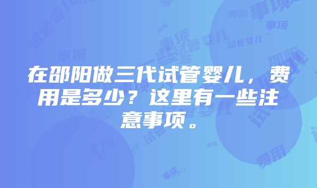 在邵阳做三代试管婴儿，费用是多少？这里有一些注意事项。