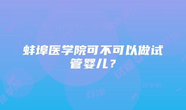 蚌埠医学院可不可以做试管婴儿？