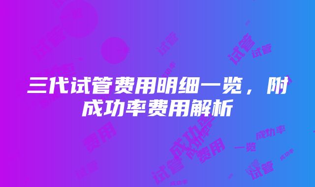 三代试管费用明细一览，附成功率费用解析