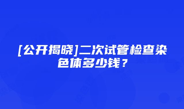 [公开揭晓]二次试管检查染色体多少钱？