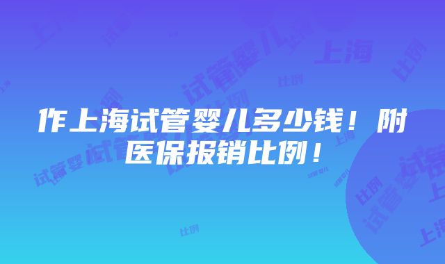 作上海试管婴儿多少钱！附医保报销比例！