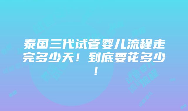 泰国三代试管婴儿流程走完多少天！到底要花多少！