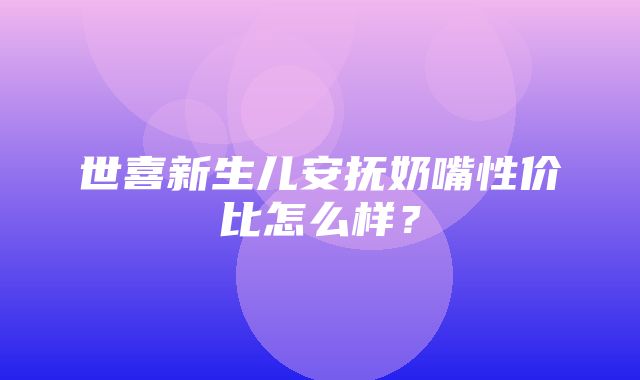 世喜新生儿安抚奶嘴性价比怎么样？