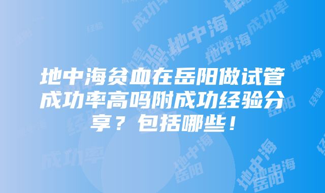 地中海贫血在岳阳做试管成功率高吗附成功经验分享？包括哪些！