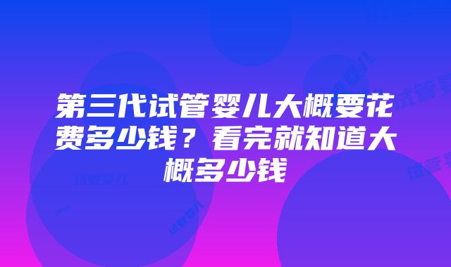 第三代试管婴儿大概要花费多少钱？看完就知道大概多少钱