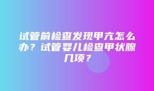 试管前检查发现甲亢怎么办？试管婴儿检查甲状腺几项？