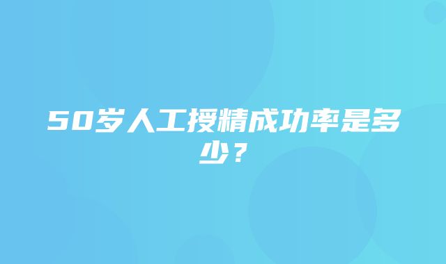 50岁人工授精成功率是多少？