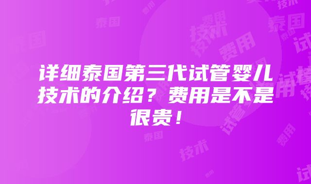 详细泰国第三代试管婴儿技术的介绍？费用是不是很贵！