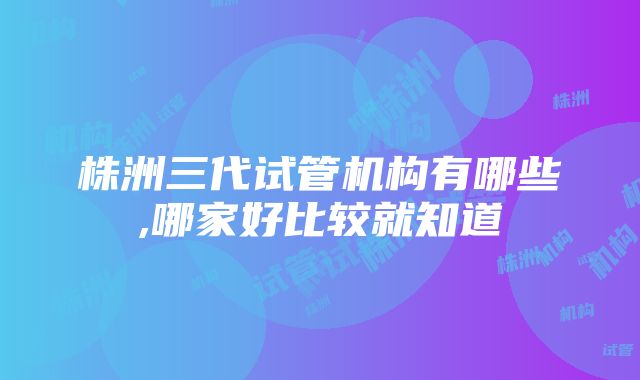 株洲三代试管机构有哪些,哪家好比较就知道