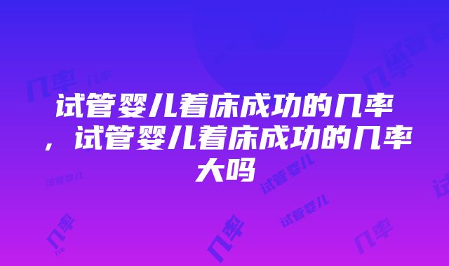 试管婴儿着床成功的几率，试管婴儿着床成功的几率大吗