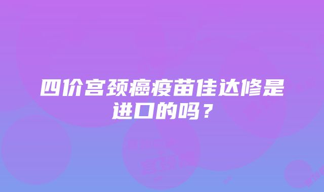 四价宫颈癌疫苗佳达修是进口的吗？