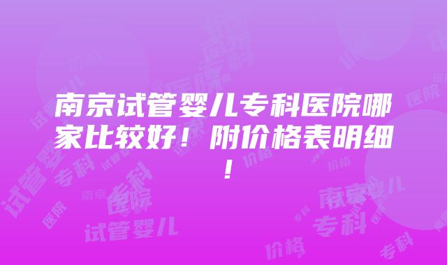 南京试管婴儿专科医院哪家比较好！附价格表明细！