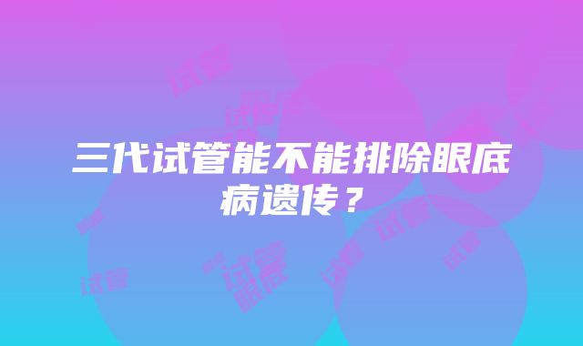 三代试管能不能排除眼底病遗传？