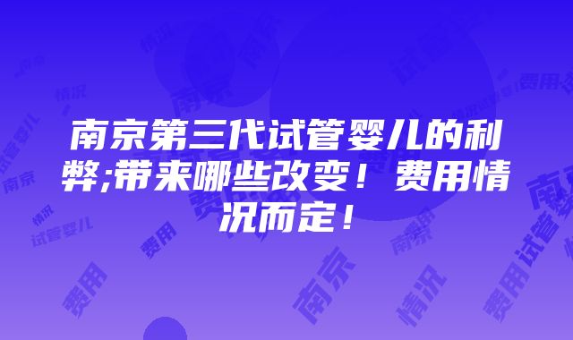 南京第三代试管婴儿的利弊;带来哪些改变！费用情况而定！