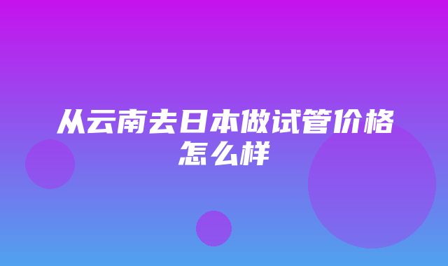 从云南去日本做试管价格怎么样