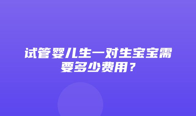 试管婴儿生一对生宝宝需要多少费用？