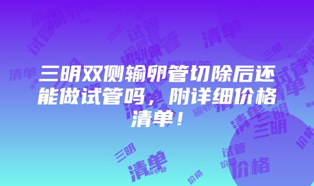 三明双侧输卵管切除后还能做试管吗，附详细价格清单！