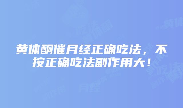 黄体酮催月经正确吃法，不按正确吃法副作用大！